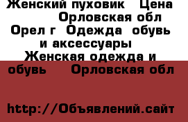 Женский пуховик › Цена ­ 3 500 - Орловская обл., Орел г. Одежда, обувь и аксессуары » Женская одежда и обувь   . Орловская обл.